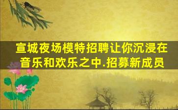 宣城夜场模特招聘让你沉浸在音乐和欢乐之中.招募新成员